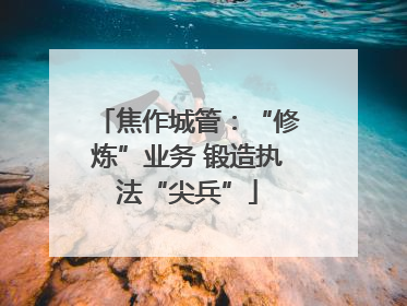 焦作城管：“修炼”业务 锻造执法“尖兵”