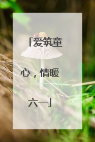 爱筑童心，情暖六一