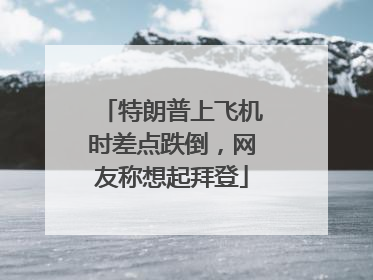 特朗普上飞机时差点跌倒，网友称想起拜登