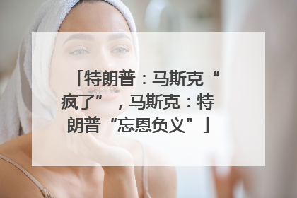 特朗普：马斯克“疯了”，马斯克：特朗普“忘恩负义”