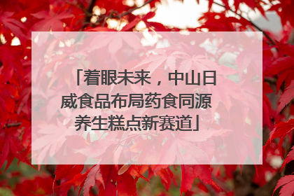 着眼未来，中山日威食品布局药食同源养生糕点新赛道