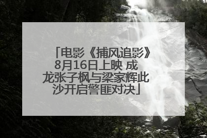 电影《捕风追影》8月16日上映 成龙张子枫与梁家辉此沙开启警匪对决