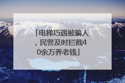 电梯巧遇被骗人，民警及时拦截40余万养老钱