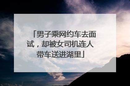 男子乘网约车去面试，却被女司机连人带车送进湖里