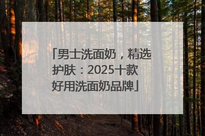男士洗面奶，精选护肤：2025十款好用洗面奶品牌