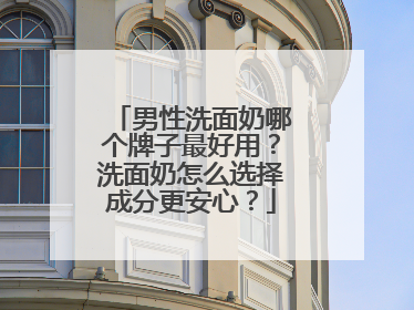 男性洗面奶哪个牌子最好用？洗面奶怎么选择成分更安心？