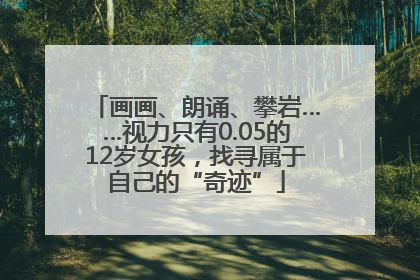 画画、朗诵、攀岩……视力只有0.05的12岁女孩，找寻属于自己的“奇迹”