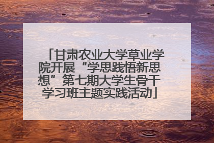 甘肃农业大学草业学院开展“学思践悟新思想”第七期大学生骨干学习班主题实践活动