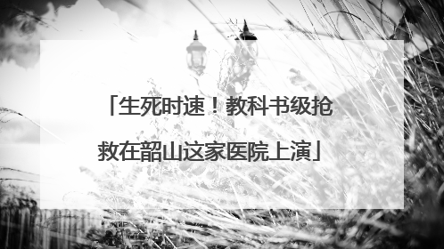 生死时速！教科书级抢救在韶山这家医院上演