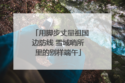 用脚步丈量祖国边防线 雪域哨所里的别样端午