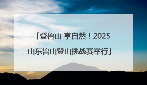 登鲁山 享自然！2025山东鲁山登山挑战赛举行