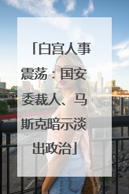 白宫人事震荡：国安委裁人、马斯克暗示淡出政治