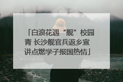白浪花遇“舰”校园青 长沙舰官兵返乡宣讲点燃学子报国热情