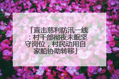 直击慈利防汛一线：村干部彻夜未眠坚守岗位，村民动用自家船协助转移