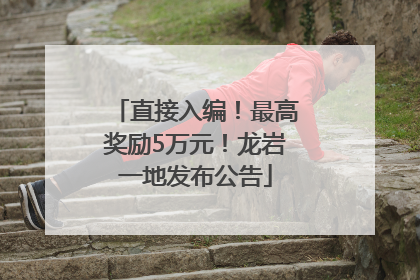 直接入编！最高奖励5万元！龙岩一地发布公告