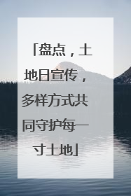 盘点，土地日宣传，多样方式共同守护每一寸土地