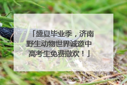 盛夏毕业季，济南野生动物世界诚邀中高考生免费撒欢！