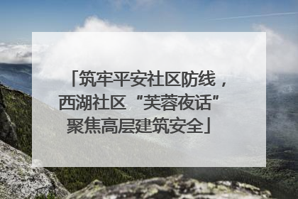 筑牢平安社区防线，西湖社区“芙蓉夜话”聚焦高层建筑安全