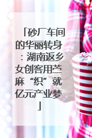 砂厂车间的华丽转身：湖南返乡女创客用苎麻“织”就亿元产业梦