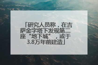研究人员称，在吉萨金字塔下发现第二座“地下城”，或于3.8万年前建造