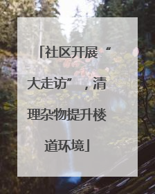 社区开展“大走访”，清理杂物提升楼道环境