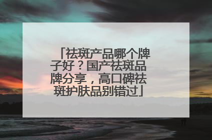 祛斑产品哪个牌子好？国产祛斑品牌分享，高口碑祛斑护肤品别错过