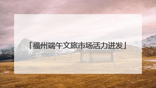 福州端午文旅市场活力迸发