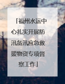 福州水运中心扎实开展防汛备汛应急救援物资专项督察工作