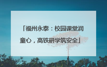 福州永泰：校园课堂润童心，高铁研学筑安全