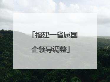 福建一省属国企领导调整