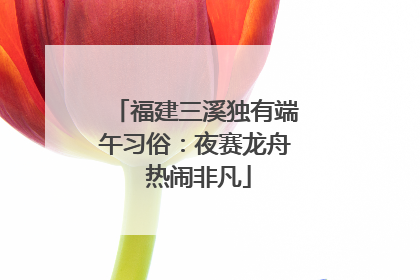 福建三溪独有端午习俗：夜赛龙舟 热闹非凡