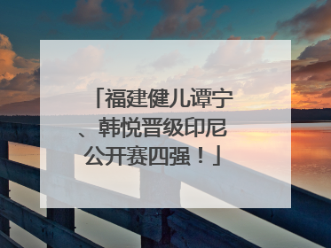 福建健儿谭宁、韩悦晋级印尼公开赛四强！