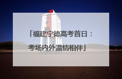 福建宁德高考首日：考场内外温情相伴