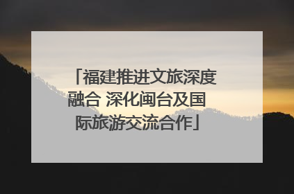 福建推进文旅深度融合 深化闽台及国际旅游交流合作