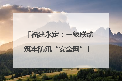 福建永定：三级联动筑牢防汛“安全网”
