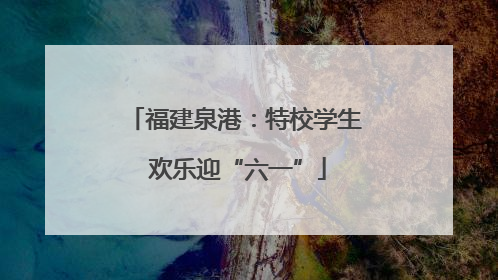 福建泉港：特校学生 欢乐迎“六一”