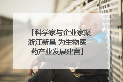 科学家与企业家聚浙江新昌 为生物医药产业发展建言