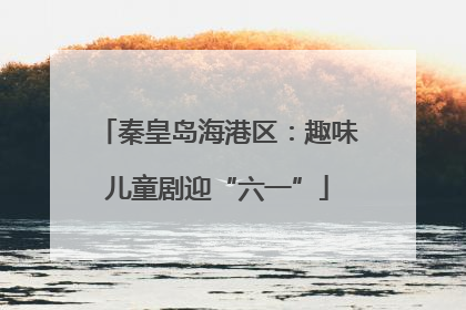 秦皇岛海港区：趣味儿童剧迎“六一”