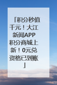 积分秒值千元！大江新闻APP积分商城上新！0元兑资格已到账