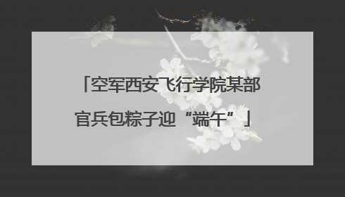 空军西安飞行学院某部官兵包粽子迎“端午”