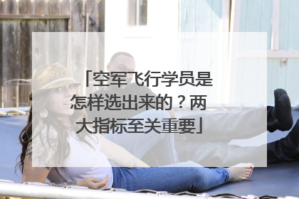 空军飞行学员是怎样选出来的？两大指标至关重要