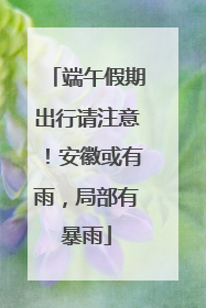 端午假期出行请注意！安徽或有雨，局部有暴雨