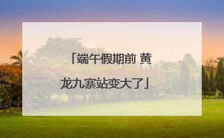 端午假期前 黄龙九寨站变大了