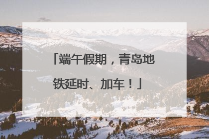 端午假期，青岛地铁延时、加车！