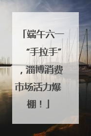 端午六一“手拉手”，淄博消费市场活力爆棚！