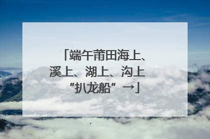 端午莆田海上、溪上、湖上、沟上“扒龙船”→