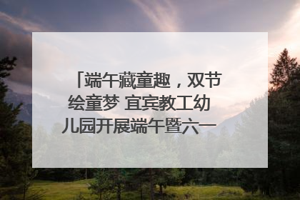 端午藏童趣，双节绘童梦 宜宾教工幼儿园开展端午暨六一亲子游园活动