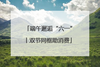 端午邂逅“六一”丨双节同框助消费