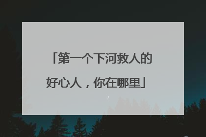 第一个下河救人的好心人，你在哪里