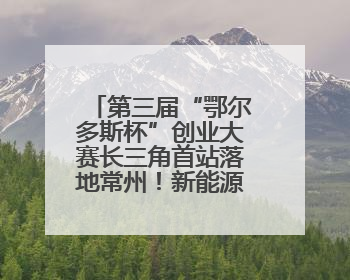 第三届“鄂尔多斯杯”创业大赛长三角首站落地常州！新能源产业生态圈再添“强链接”